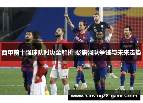 西甲前十强球队对决全解析 聚焦强队争锋与未来走势