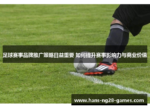 足球赛事品牌推广策略日益重要 如何提升赛事影响力与商业价值