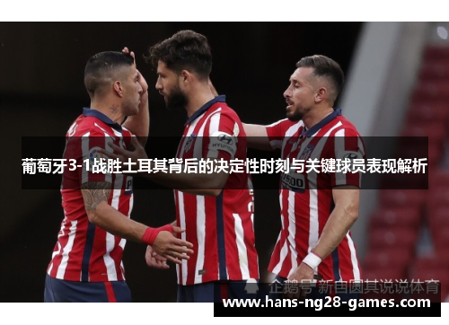 葡萄牙3-1战胜土耳其背后的决定性时刻与关键球员表现解析