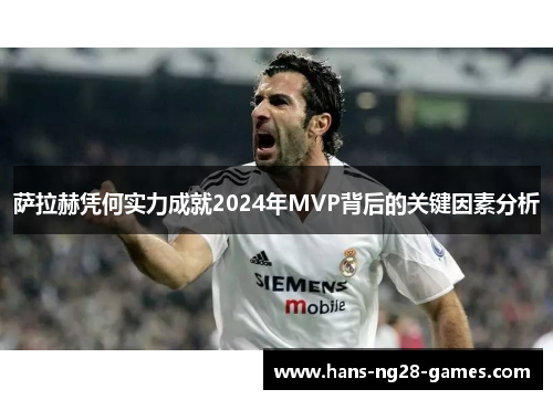 萨拉赫凭何实力成就2024年MVP背后的关键因素分析