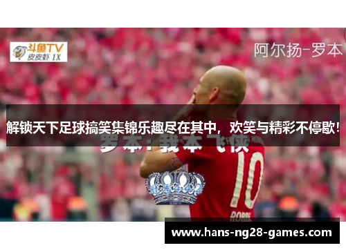 解锁天下足球搞笑集锦乐趣尽在其中，欢笑与精彩不停歇！